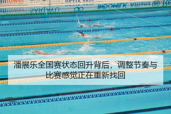 潘展乐全国赛状态回升背后，调整节奏与比赛感觉正在重新找回
